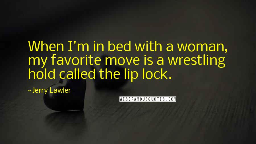 Jerry Lawler Quotes: When I'm in bed with a woman, my favorite move is a wrestling hold called the lip lock.