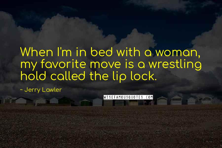 Jerry Lawler Quotes: When I'm in bed with a woman, my favorite move is a wrestling hold called the lip lock.