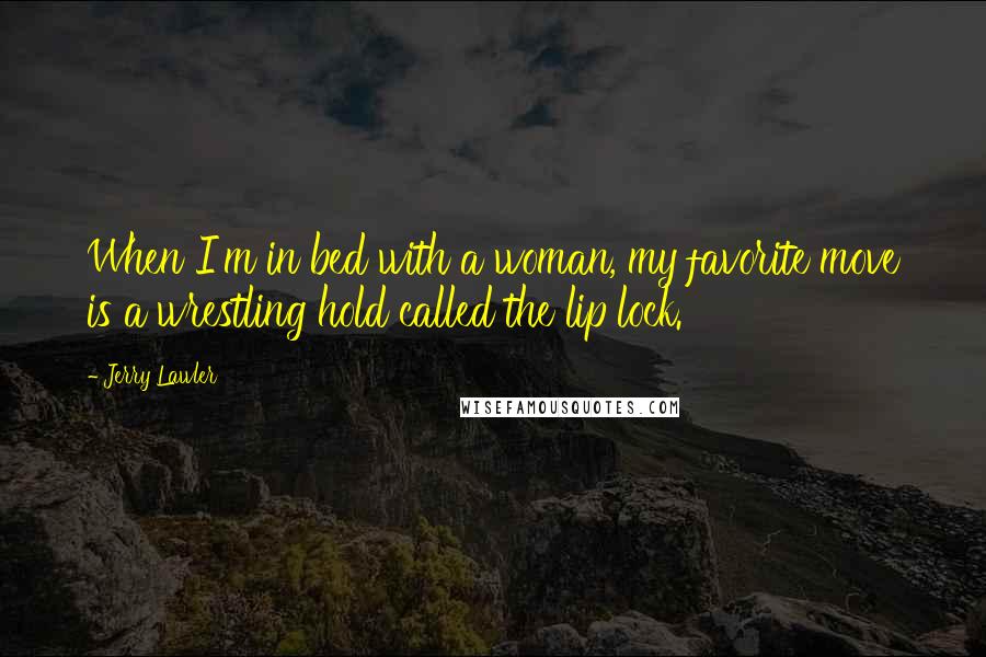 Jerry Lawler Quotes: When I'm in bed with a woman, my favorite move is a wrestling hold called the lip lock.