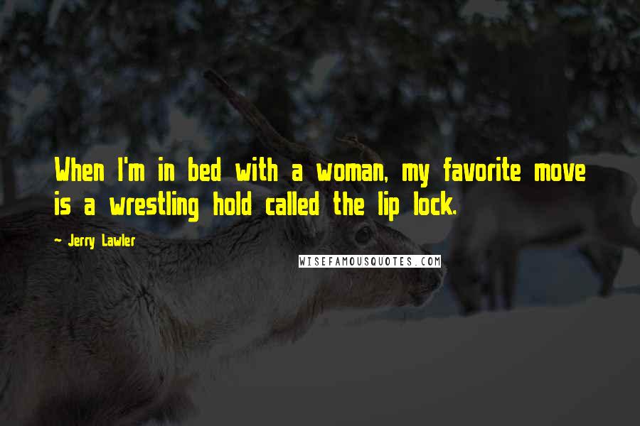 Jerry Lawler Quotes: When I'm in bed with a woman, my favorite move is a wrestling hold called the lip lock.