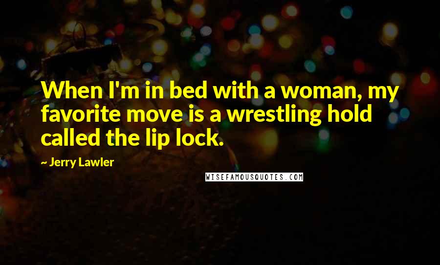 Jerry Lawler Quotes: When I'm in bed with a woman, my favorite move is a wrestling hold called the lip lock.