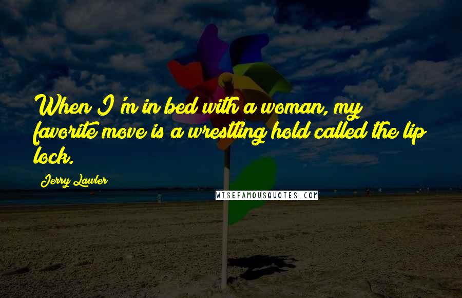 Jerry Lawler Quotes: When I'm in bed with a woman, my favorite move is a wrestling hold called the lip lock.