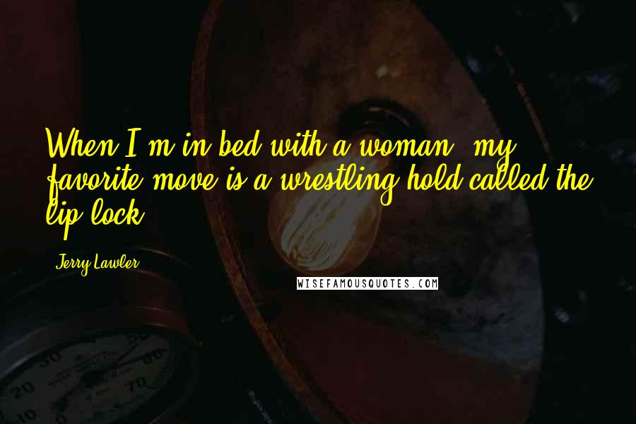 Jerry Lawler Quotes: When I'm in bed with a woman, my favorite move is a wrestling hold called the lip lock.