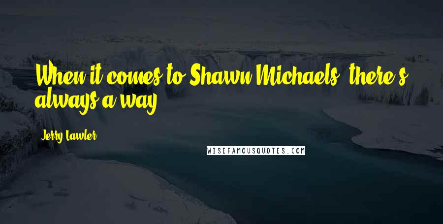 Jerry Lawler Quotes: When it comes to Shawn Michaels, there's always a way.