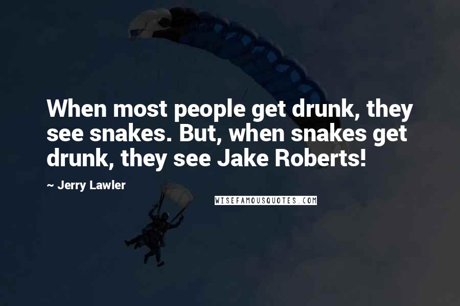 Jerry Lawler Quotes: When most people get drunk, they see snakes. But, when snakes get drunk, they see Jake Roberts!