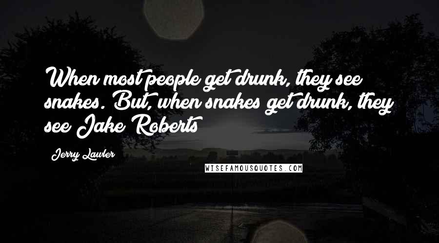 Jerry Lawler Quotes: When most people get drunk, they see snakes. But, when snakes get drunk, they see Jake Roberts!