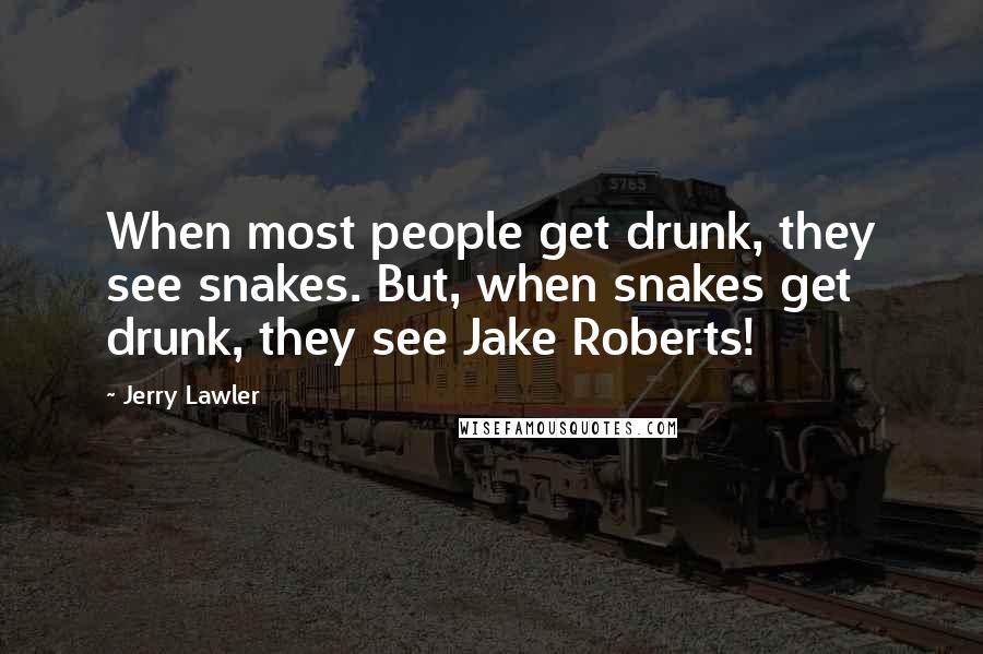 Jerry Lawler Quotes: When most people get drunk, they see snakes. But, when snakes get drunk, they see Jake Roberts!