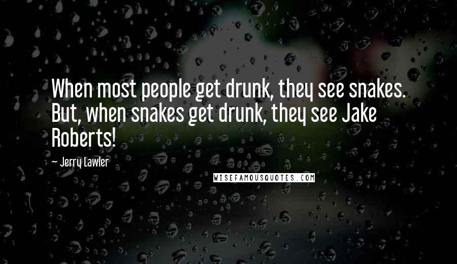 Jerry Lawler Quotes: When most people get drunk, they see snakes. But, when snakes get drunk, they see Jake Roberts!