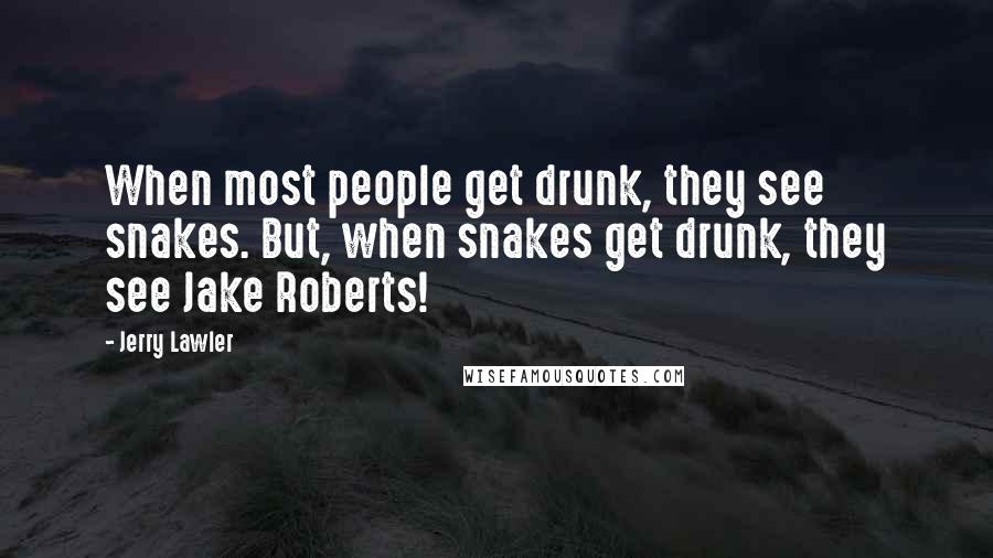Jerry Lawler Quotes: When most people get drunk, they see snakes. But, when snakes get drunk, they see Jake Roberts!