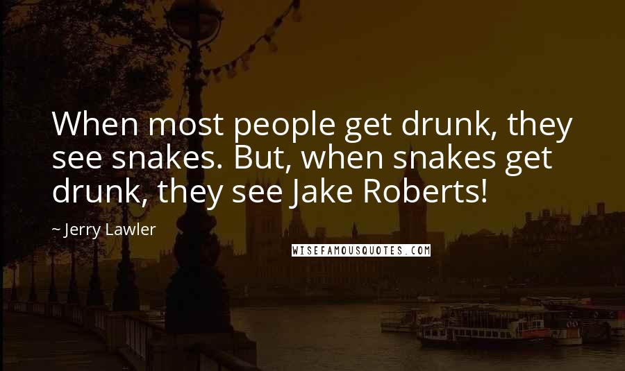 Jerry Lawler Quotes: When most people get drunk, they see snakes. But, when snakes get drunk, they see Jake Roberts!