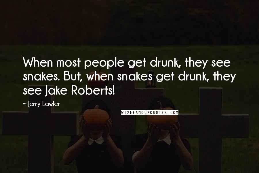 Jerry Lawler Quotes: When most people get drunk, they see snakes. But, when snakes get drunk, they see Jake Roberts!