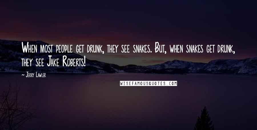 Jerry Lawler Quotes: When most people get drunk, they see snakes. But, when snakes get drunk, they see Jake Roberts!