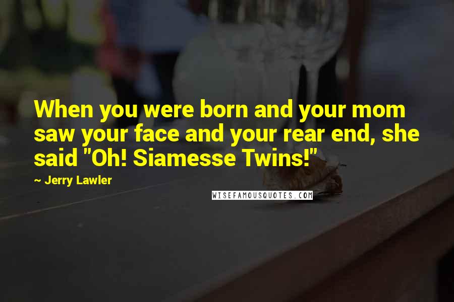 Jerry Lawler Quotes: When you were born and your mom saw your face and your rear end, she said "Oh! Siamesse Twins!"