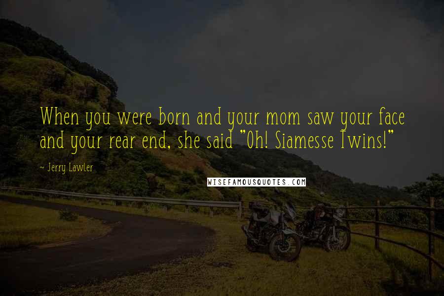 Jerry Lawler Quotes: When you were born and your mom saw your face and your rear end, she said "Oh! Siamesse Twins!"