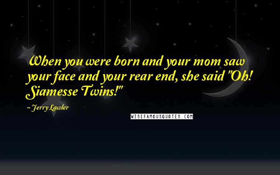 Jerry Lawler Quotes: When you were born and your mom saw your face and your rear end, she said "Oh! Siamesse Twins!"