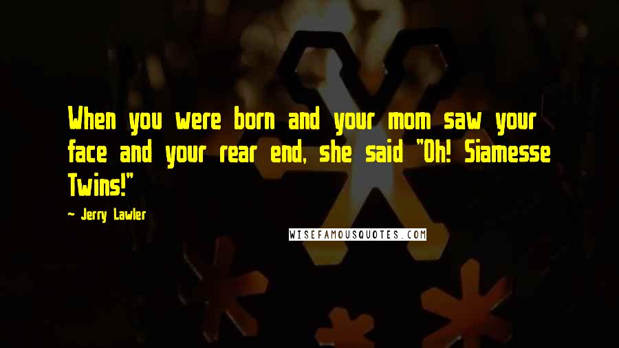 Jerry Lawler Quotes: When you were born and your mom saw your face and your rear end, she said "Oh! Siamesse Twins!"