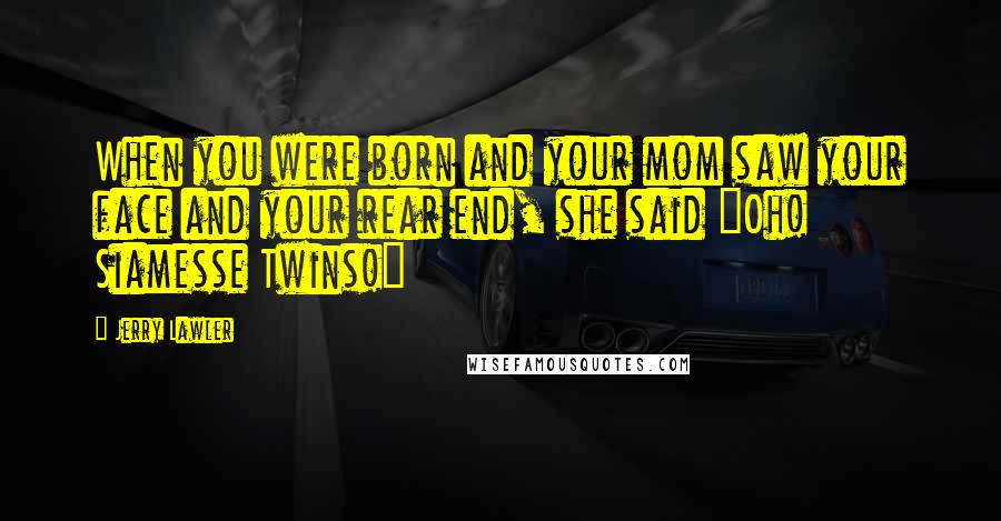 Jerry Lawler Quotes: When you were born and your mom saw your face and your rear end, she said "Oh! Siamesse Twins!"