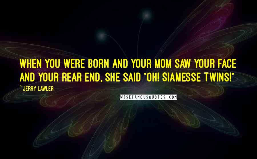 Jerry Lawler Quotes: When you were born and your mom saw your face and your rear end, she said "Oh! Siamesse Twins!"