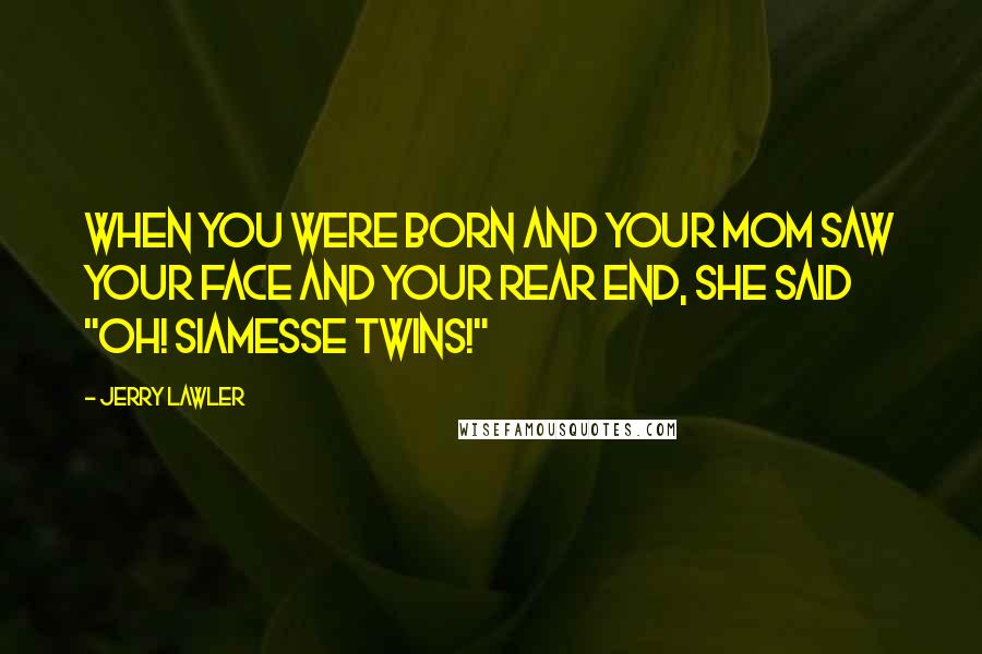 Jerry Lawler Quotes: When you were born and your mom saw your face and your rear end, she said "Oh! Siamesse Twins!"