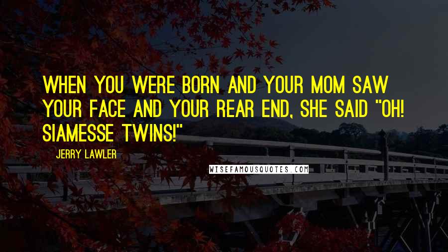 Jerry Lawler Quotes: When you were born and your mom saw your face and your rear end, she said "Oh! Siamesse Twins!"
