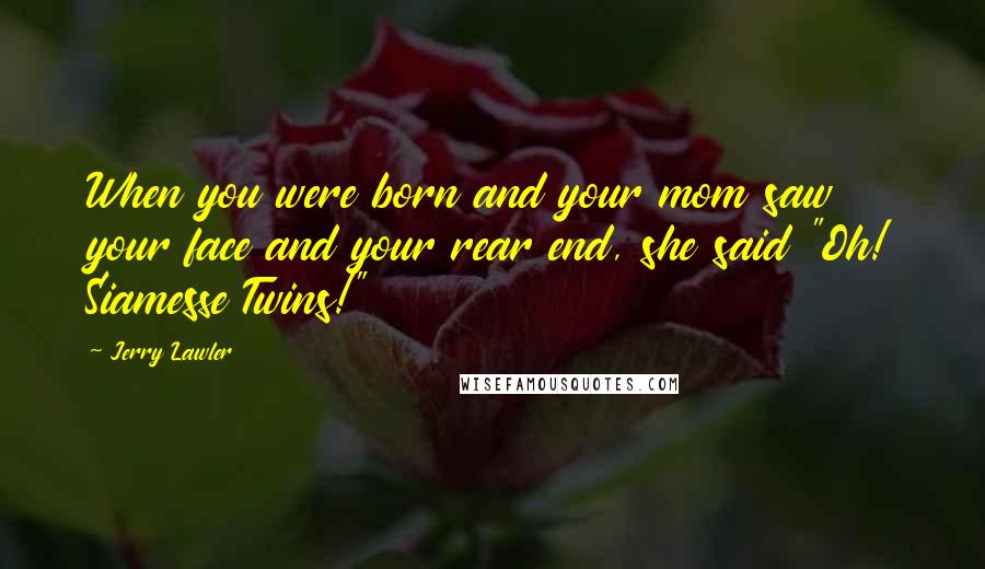 Jerry Lawler Quotes: When you were born and your mom saw your face and your rear end, she said "Oh! Siamesse Twins!"