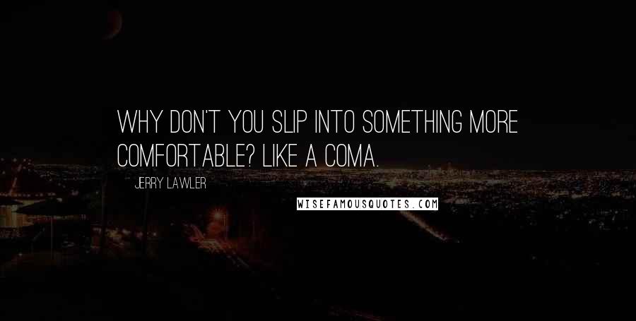 Jerry Lawler Quotes: Why don't you slip into something more comfortable? Like a coma.