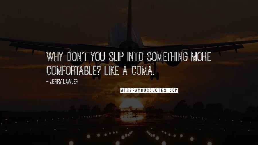 Jerry Lawler Quotes: Why don't you slip into something more comfortable? Like a coma.