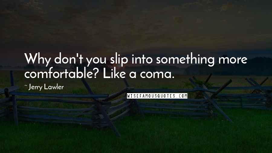 Jerry Lawler Quotes: Why don't you slip into something more comfortable? Like a coma.