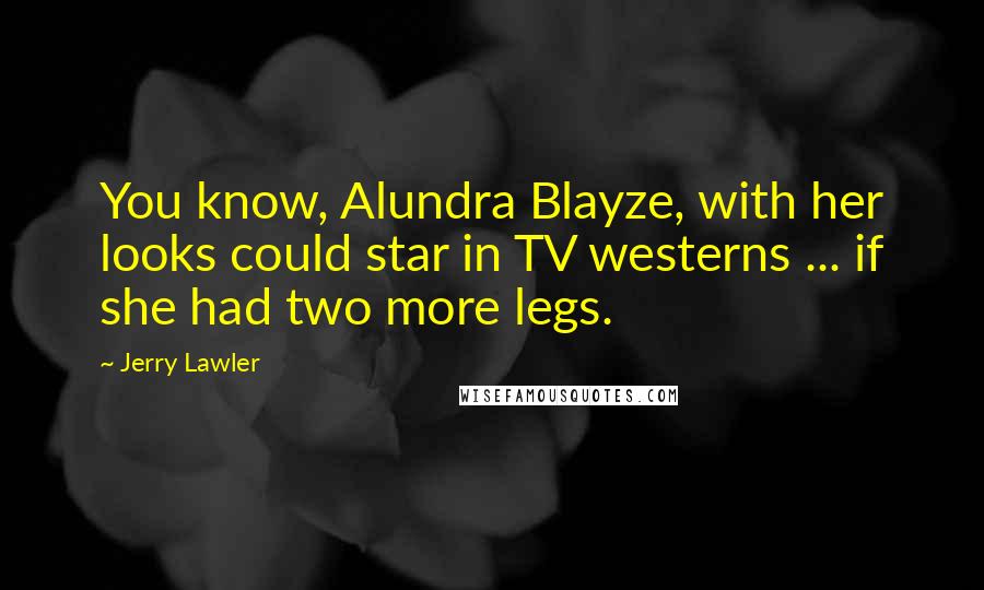 Jerry Lawler Quotes: You know, Alundra Blayze, with her looks could star in TV westerns ... if she had two more legs.