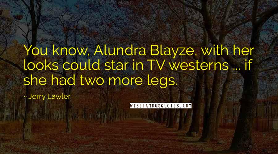 Jerry Lawler Quotes: You know, Alundra Blayze, with her looks could star in TV westerns ... if she had two more legs.