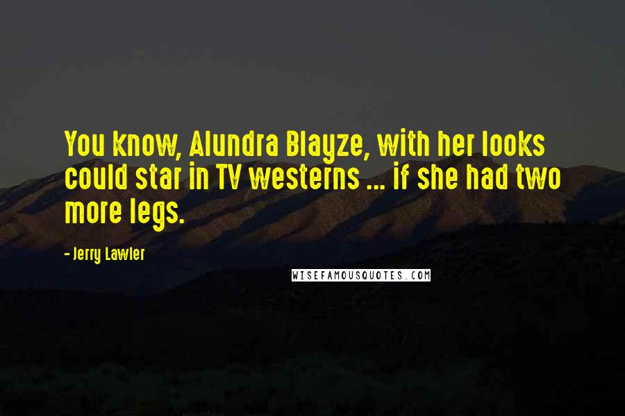 Jerry Lawler Quotes: You know, Alundra Blayze, with her looks could star in TV westerns ... if she had two more legs.
