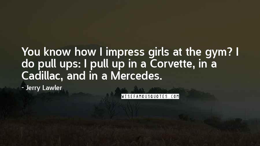 Jerry Lawler Quotes: You know how I impress girls at the gym? I do pull ups: I pull up in a Corvette, in a Cadillac, and in a Mercedes.