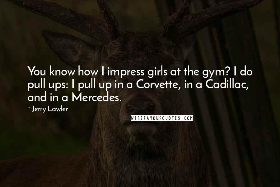 Jerry Lawler Quotes: You know how I impress girls at the gym? I do pull ups: I pull up in a Corvette, in a Cadillac, and in a Mercedes.