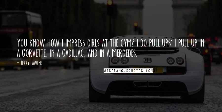 Jerry Lawler Quotes: You know how I impress girls at the gym? I do pull ups: I pull up in a Corvette, in a Cadillac, and in a Mercedes.