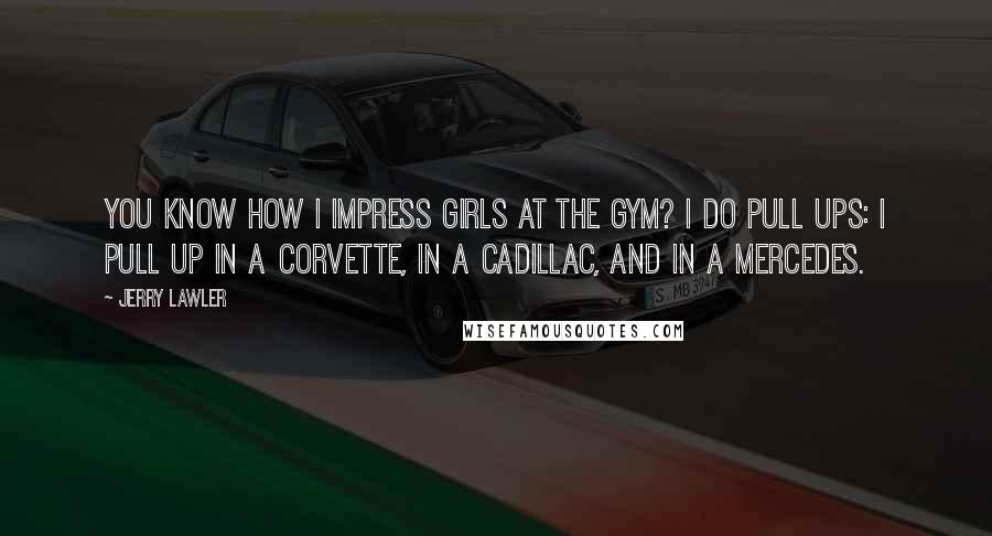 Jerry Lawler Quotes: You know how I impress girls at the gym? I do pull ups: I pull up in a Corvette, in a Cadillac, and in a Mercedes.