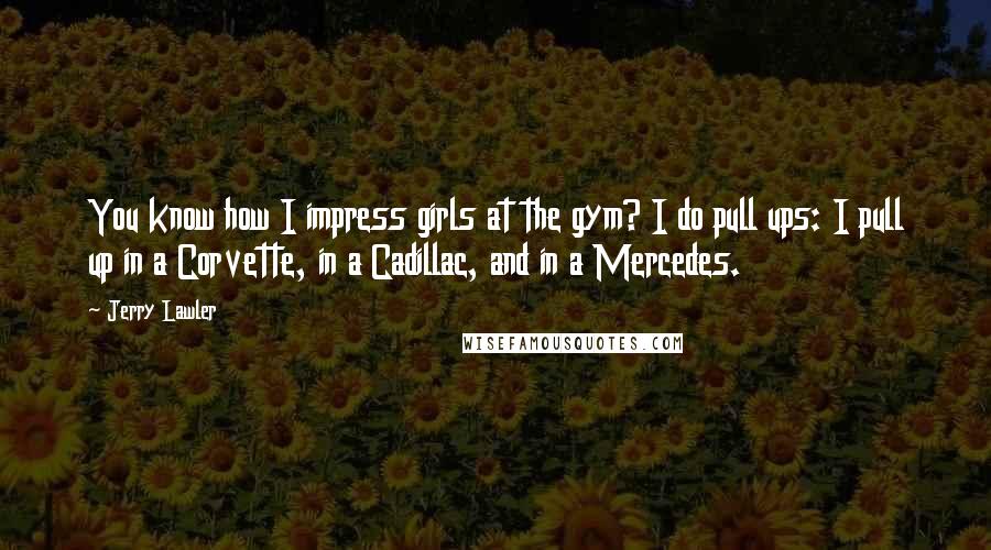 Jerry Lawler Quotes: You know how I impress girls at the gym? I do pull ups: I pull up in a Corvette, in a Cadillac, and in a Mercedes.