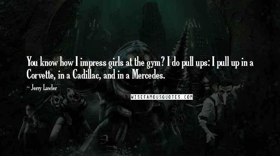 Jerry Lawler Quotes: You know how I impress girls at the gym? I do pull ups: I pull up in a Corvette, in a Cadillac, and in a Mercedes.