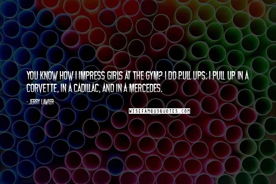 Jerry Lawler Quotes: You know how I impress girls at the gym? I do pull ups: I pull up in a Corvette, in a Cadillac, and in a Mercedes.