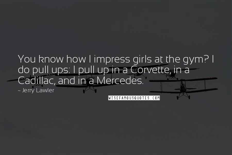 Jerry Lawler Quotes: You know how I impress girls at the gym? I do pull ups: I pull up in a Corvette, in a Cadillac, and in a Mercedes.