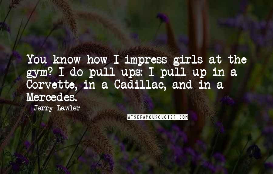 Jerry Lawler Quotes: You know how I impress girls at the gym? I do pull ups: I pull up in a Corvette, in a Cadillac, and in a Mercedes.