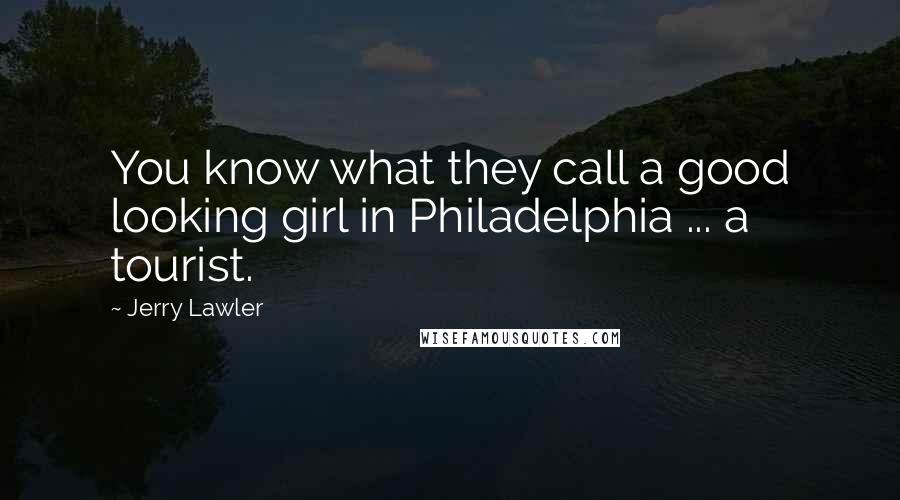 Jerry Lawler Quotes: You know what they call a good looking girl in Philadelphia ... a tourist.