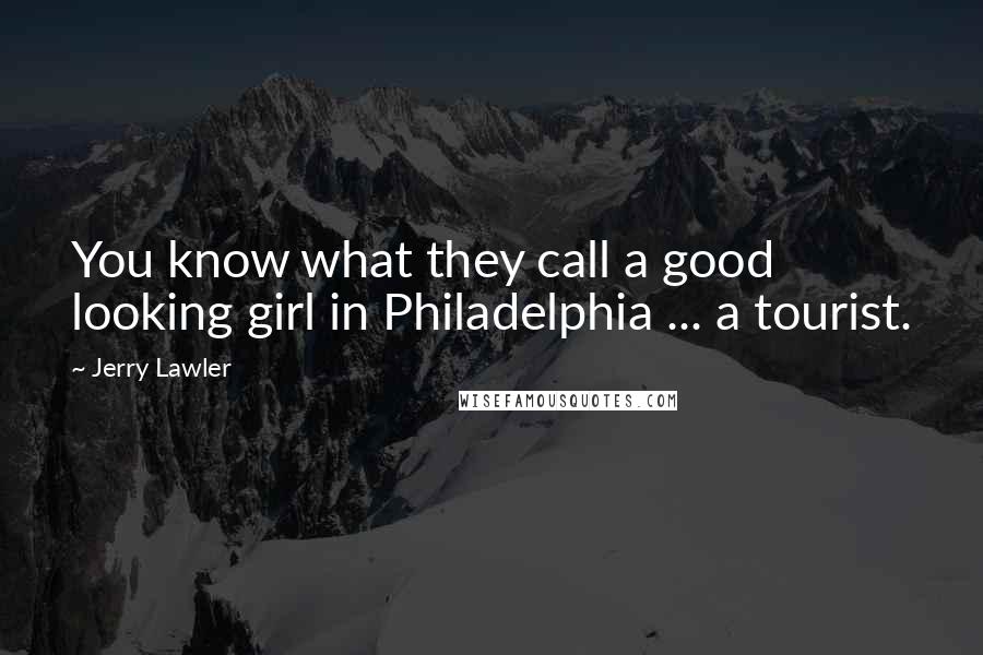 Jerry Lawler Quotes: You know what they call a good looking girl in Philadelphia ... a tourist.