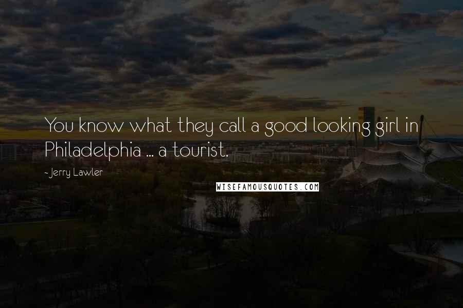 Jerry Lawler Quotes: You know what they call a good looking girl in Philadelphia ... a tourist.