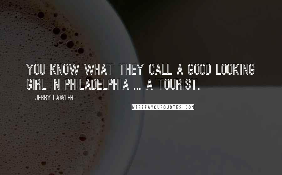 Jerry Lawler Quotes: You know what they call a good looking girl in Philadelphia ... a tourist.