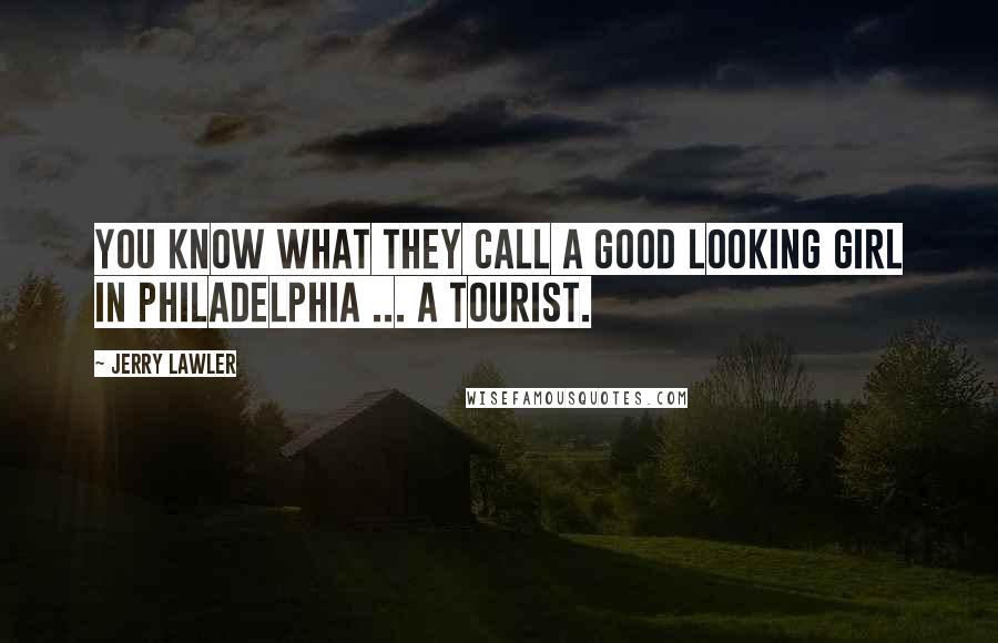 Jerry Lawler Quotes: You know what they call a good looking girl in Philadelphia ... a tourist.