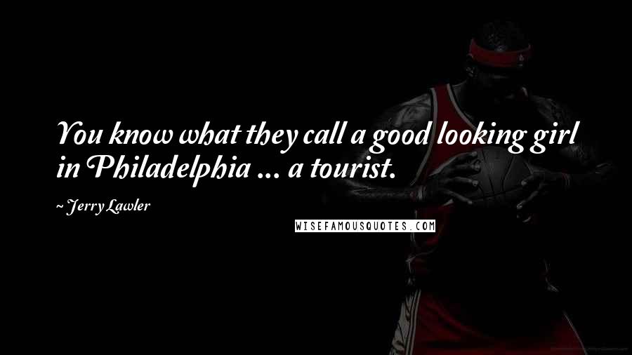 Jerry Lawler Quotes: You know what they call a good looking girl in Philadelphia ... a tourist.