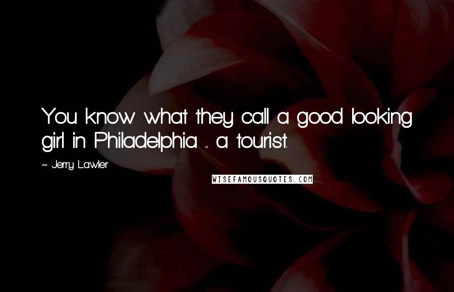 Jerry Lawler Quotes: You know what they call a good looking girl in Philadelphia ... a tourist.