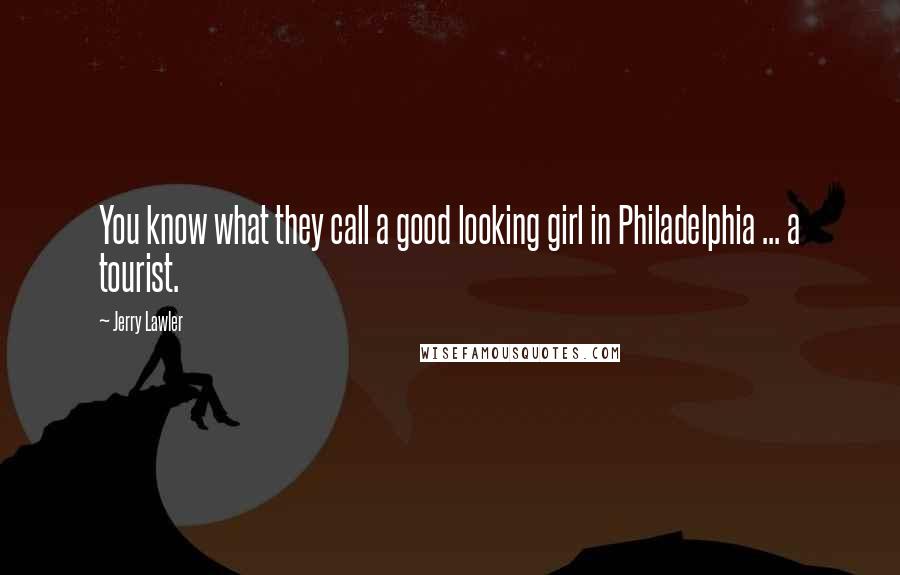 Jerry Lawler Quotes: You know what they call a good looking girl in Philadelphia ... a tourist.