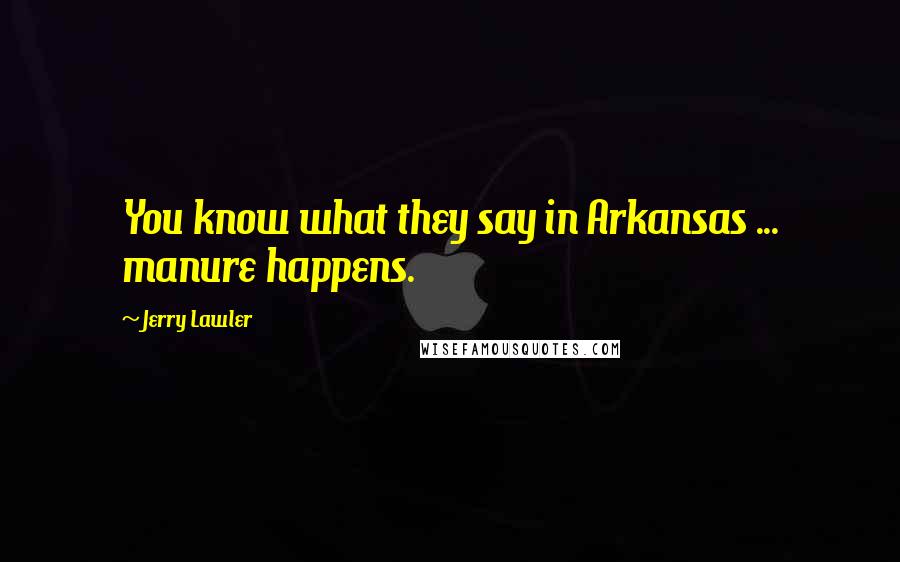 Jerry Lawler Quotes: You know what they say in Arkansas ... manure happens.