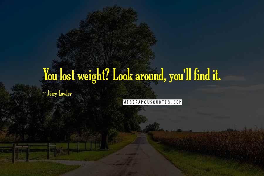 Jerry Lawler Quotes: You lost weight? Look around, you'll find it.